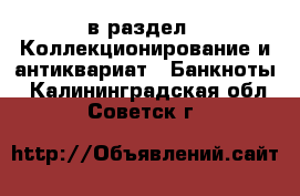  в раздел : Коллекционирование и антиквариат » Банкноты . Калининградская обл.,Советск г.